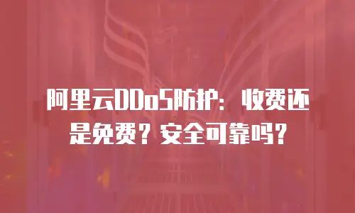 阿里云DDoS防护：收费还是免费？安全可靠吗？