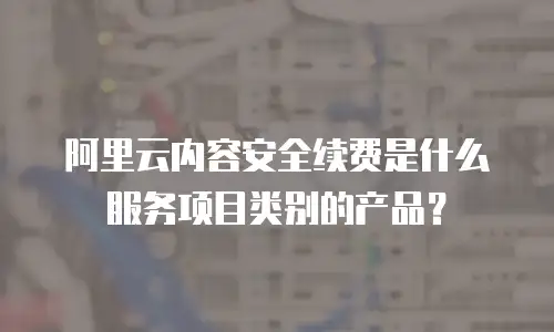 阿里云内容安全续费是什么服务项目类别的产品？