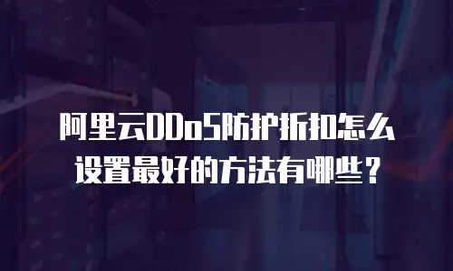 阿里云DDoS防护折扣怎么设置最好的方法有哪些？