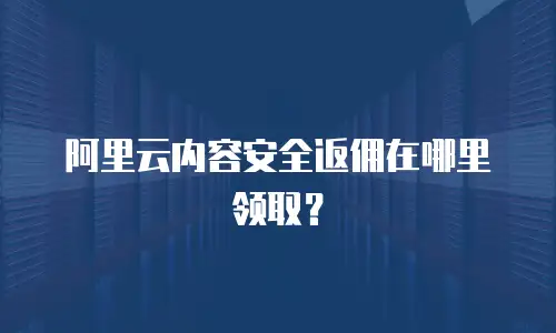 阿里云内容安全返佣在哪里领取？