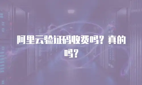 阿里云验证码收费吗？真的吗？