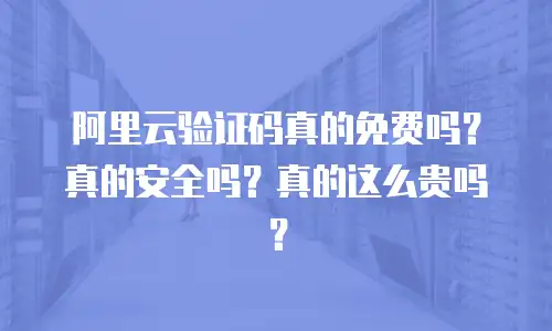 阿里云验证码真的免费吗？真的安全吗？真的这么贵吗？