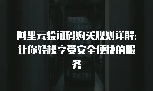 阿里云验证码购买规则详解：让你轻松享受安全便捷的服务