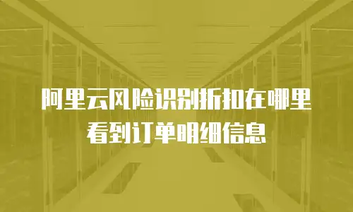 阿里云风险识别折扣在哪里看到订单明细信息