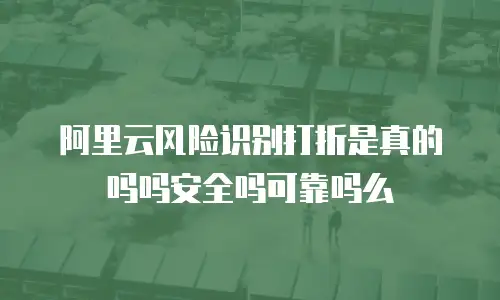 阿里云风险识别打折是真的吗吗安全吗可靠吗么