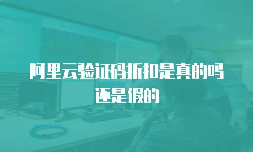阿里云验证码折扣是真的吗还是假的