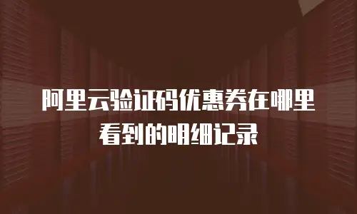 阿里云验证码优惠券在哪里看到的明细记录