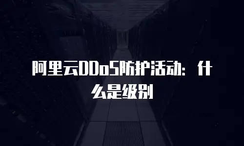 阿里云DDoS防护活动：什么是级别