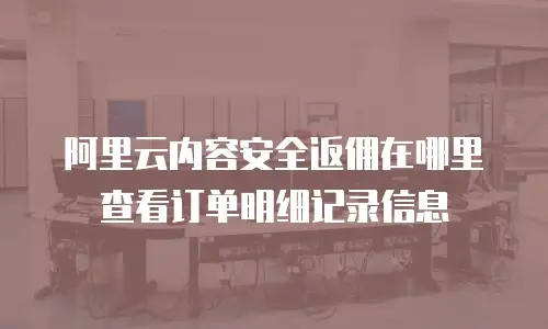 阿里云内容安全返佣在哪里查看订单明细记录信息