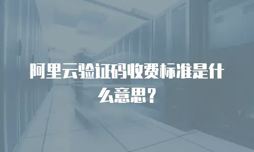 阿里云验证码收费标准是什么意思？