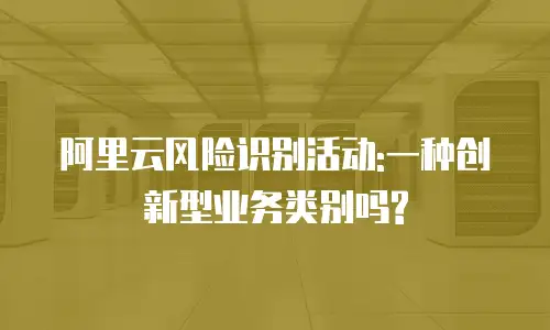 阿里云风险识别活动:一种创新型业务类别吗?