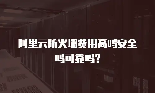 阿里云防火墙费用高吗安全吗可靠吗？