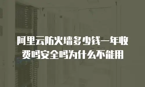 阿里云防火墙多少钱一年收费吗安全吗为什么不能用