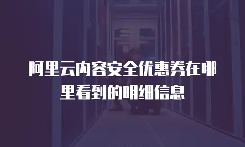 阿里云内容安全优惠券在哪里看到的明细信息