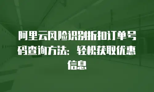 阿里云风险识别折扣订单号码查询方法：轻松获取优惠信息
