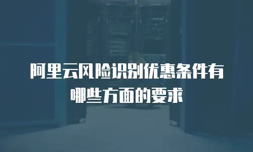 阿里云风险识别优惠条件有哪些方面的要求