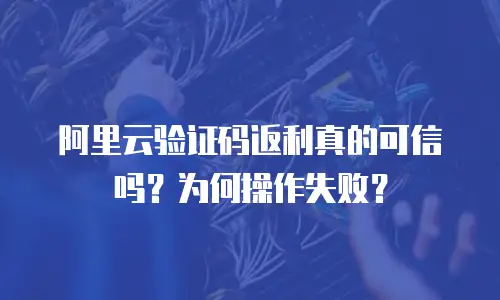 阿里云验证码返利真的可信吗？为何操作失败？