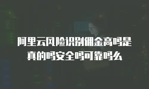 阿里云风险识别佣金高吗是真的吗安全吗可靠吗么