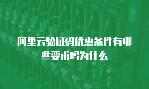 阿里云验证码优惠条件有哪些要求吗为什么