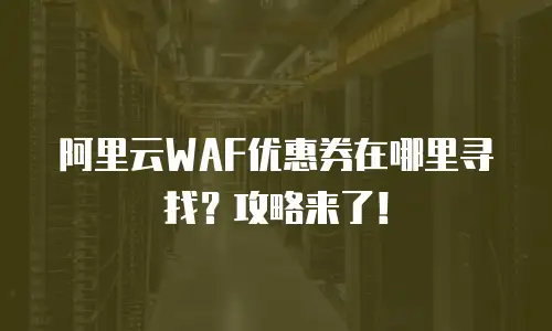 阿里云WAF优惠券在哪里寻找？攻略来了！
