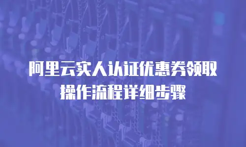 阿里云实人认证优惠券领取操作流程详细步骤