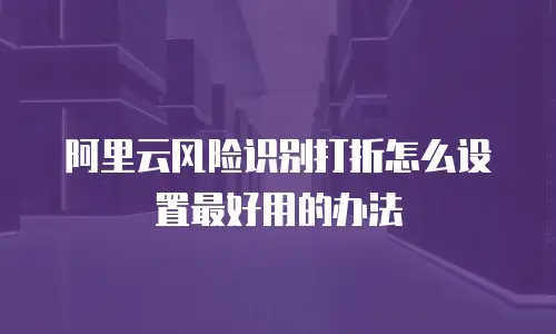阿里云风险识别打折怎么设置最好用的办法