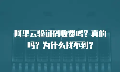 阿里云验证码收费吗？真的吗？为什么找不到？