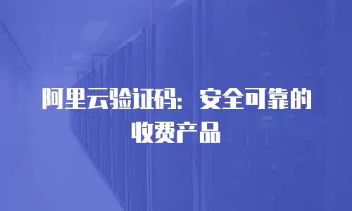 阿里云验证码：安全可靠的收费产品
