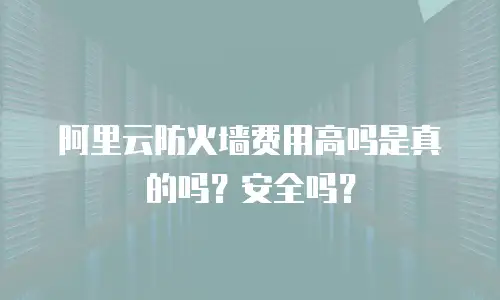 阿里云防火墙费用高吗是真的吗？安全吗？