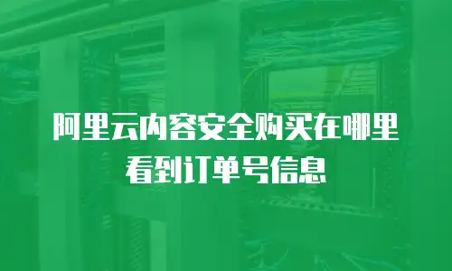 阿里云内容安全购买在哪里看到订单号信息