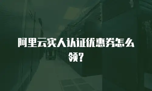 阿里云实人认证优惠券怎么领？