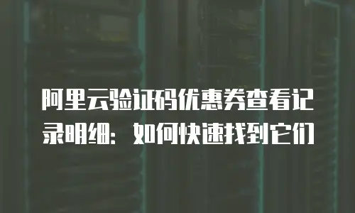 阿里云验证码优惠券查看记录明细：如何快速找到它们