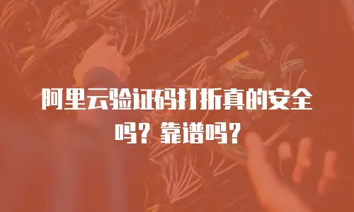 阿里云验证码打折真的安全吗？靠谱吗？