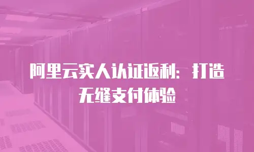 阿里云实人认证返利：打造无缝支付体验