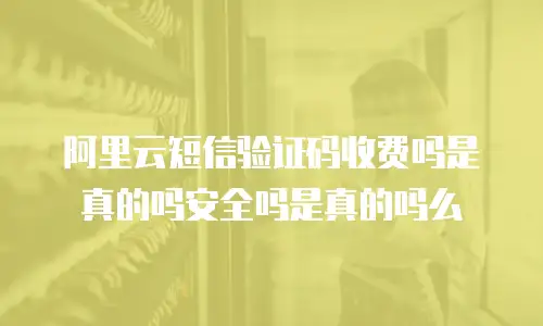 阿里云短信验证码收费吗是真的吗安全吗是真的吗么
