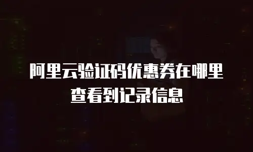 阿里云验证码优惠券在哪里查看到记录信息