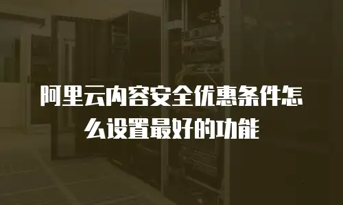 阿里云内容安全优惠条件怎么设置最好的功能