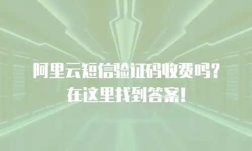 阿里云短信验证码收费吗？在这里找到答案！