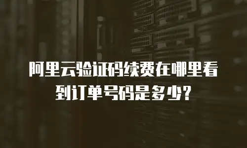 阿里云验证码续费在哪里看到订单号码是多少？