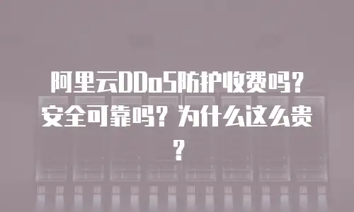 阿里云DDoS防护收费吗？安全可靠吗？为什么这么贵？