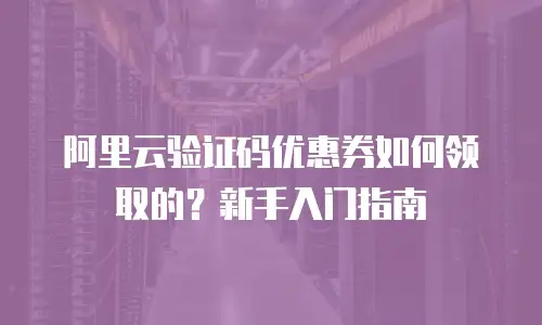 阿里云验证码优惠券如何领取的？新手入门指南