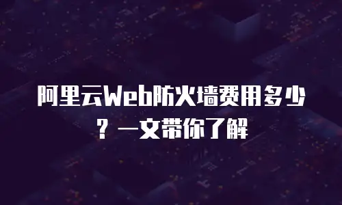 阿里云Web防火墙费用多少？一文带你了解