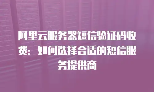 阿里云服务器短信验证码收费：如何选择合适的短信服务提供商