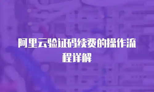 阿里云验证码续费的操作流程详解