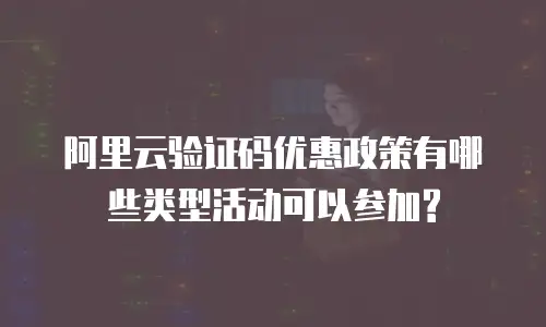 阿里云验证码优惠政策有哪些类型活动可以参加?