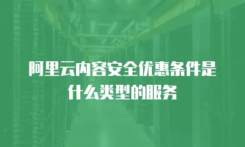 阿里云内容安全优惠条件是什么类型的服务