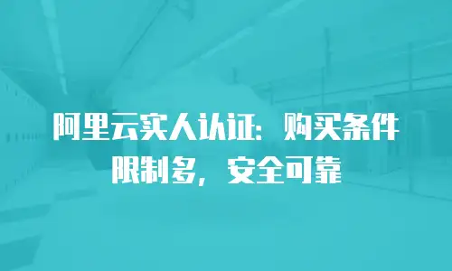 阿里云实人认证：购买条件限制多，安全可靠