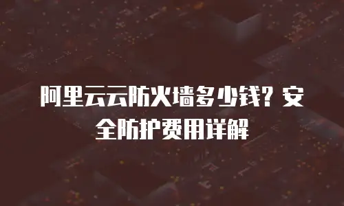 阿里云云防火墙多少钱？安全防护费用详解