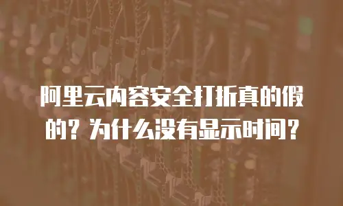 阿里云内容安全打折真的假的？为什么没有显示时间？