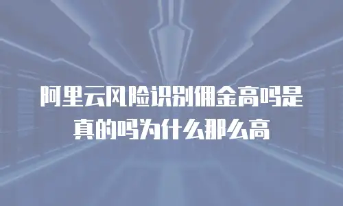阿里云风险识别佣金高吗是真的吗为什么那么高